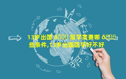 13岁出国 🕊 留学需要哪 🐕 些条件,13岁出国留学好不好
